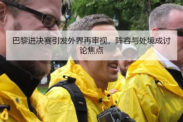 巴黎进决赛引发外界再审视，阵容与处境成讨论焦点