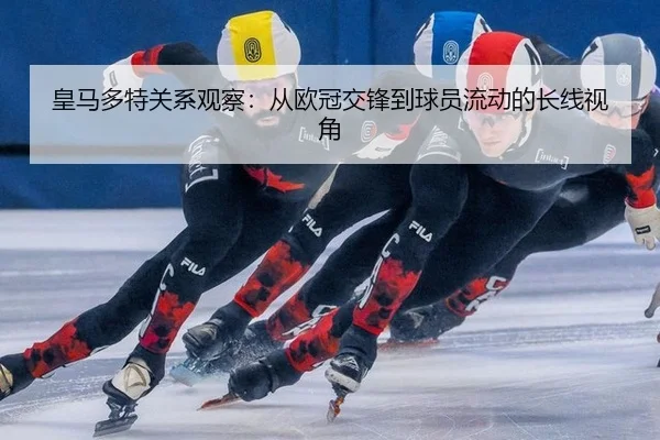 皇马多特关系观察：从欧冠交锋到球员流动的长线视角