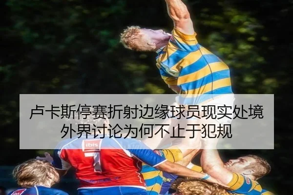 卢卡斯停赛折射边缘球员现实处境 外界讨论为何不止于犯规